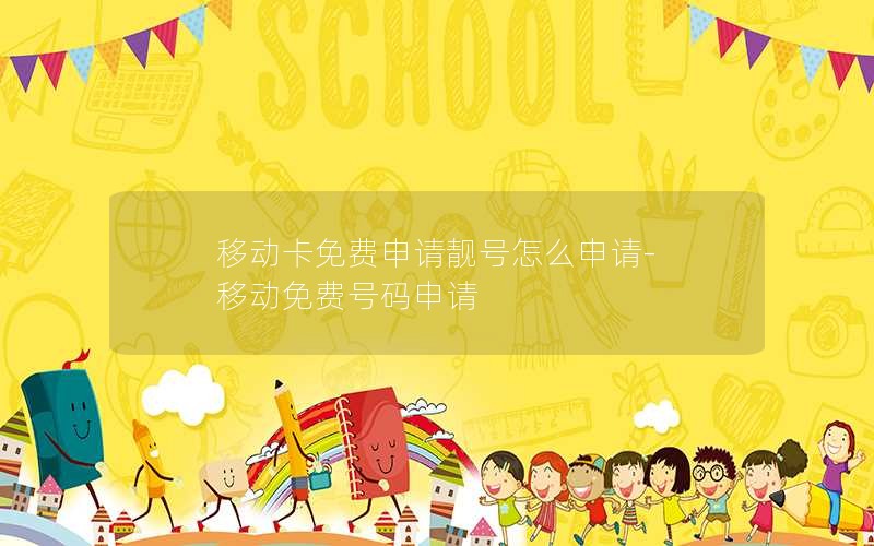 移动卡免费申请靓号怎么申请-移动免费号码申请