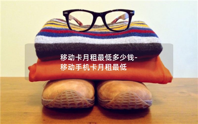 移动卡月租最低多少钱-移动手机卡月租最低