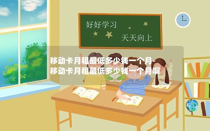 移动卡月租最低多少钱一个月-移动卡月租最低多少钱一个月啊