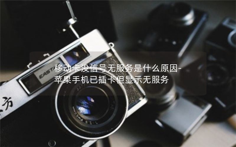 移动卡没信号无服务是什么原因-苹果手机已插卡但显示无服务