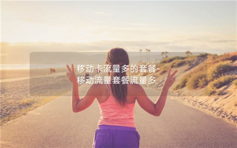 移动卡流量多的套餐-移动流量套餐流量多
