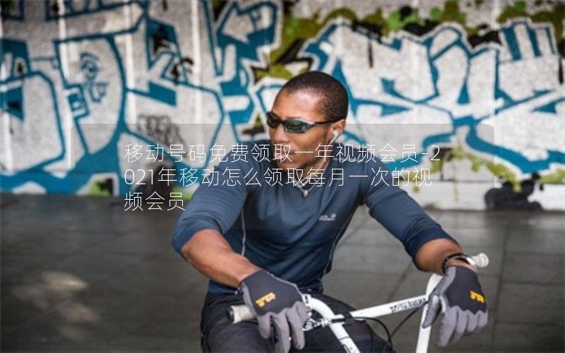 移动号码免费领取一年视频会员-2021年移动怎么领取每月一次的视频会员