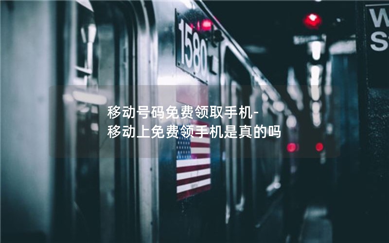 移动号码免费领取手机-移动上免费领手机是真的吗