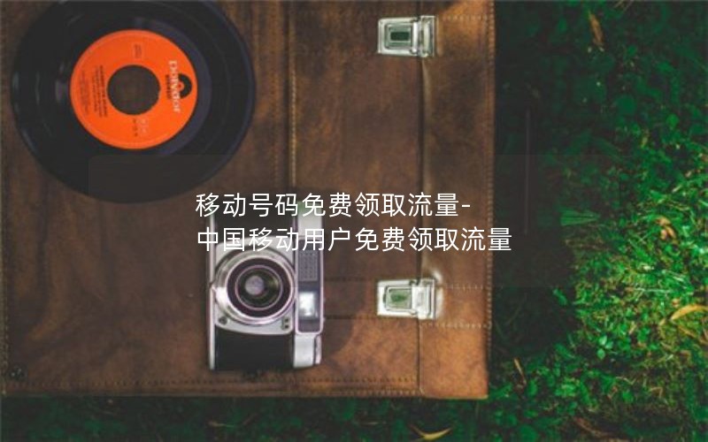 移动号码免费领取流量-中国移动用户免费领取流量