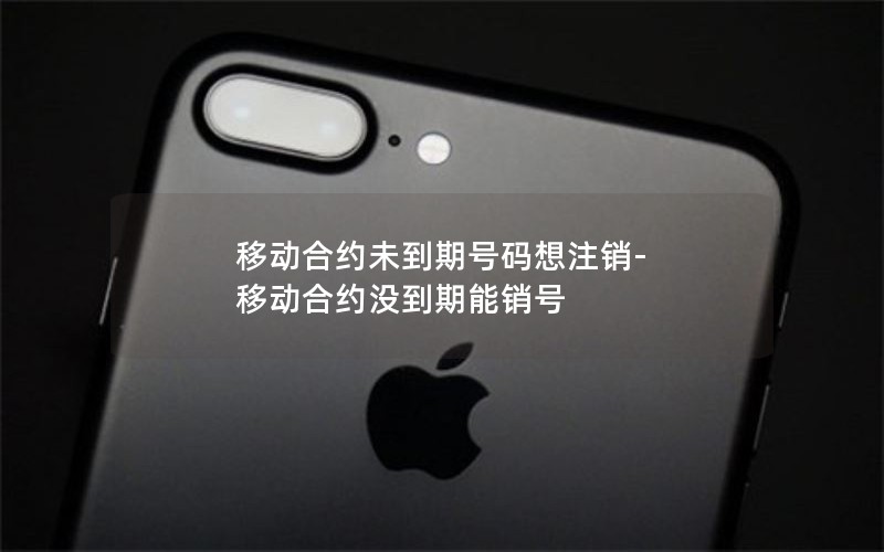移动合约未到期号码想注销-移动合约没到期能销号