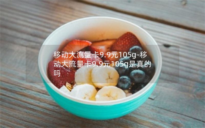 移动大流量卡9.9元105g-移动大流量卡9.9元105g是真的吗