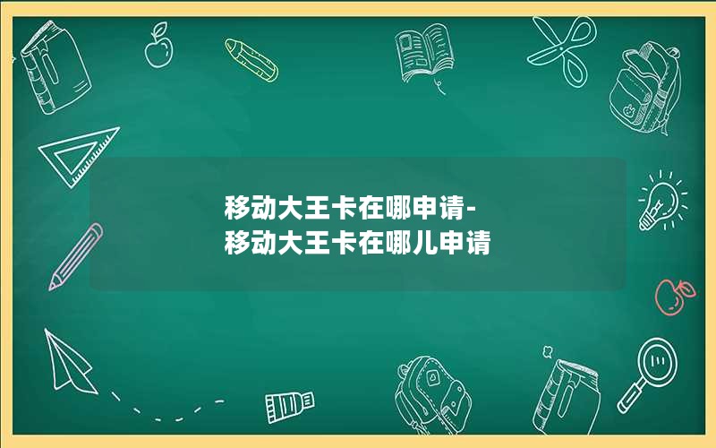 移动大王卡在哪申请-移动大王卡在哪儿申请