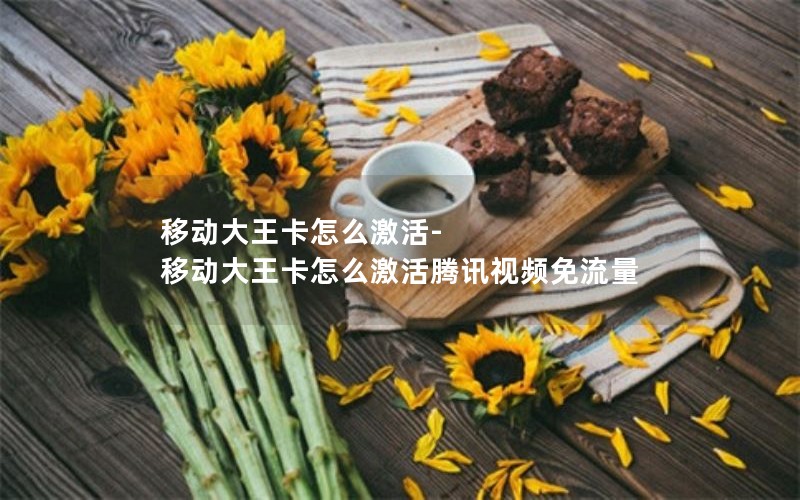 移动大王卡怎么激活-移动大王卡怎么激活腾讯视频免流量