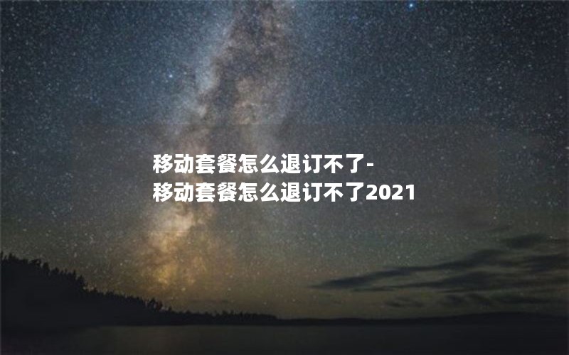 移动套餐怎么退订不了-移动套餐怎么退订不了2021