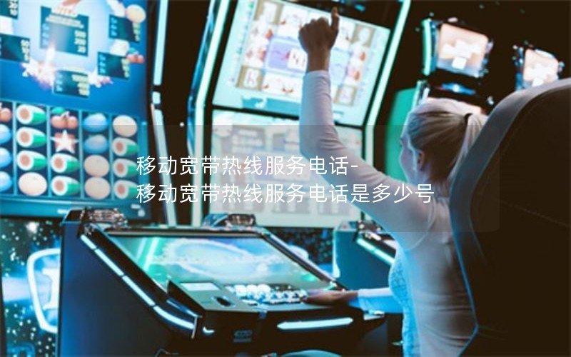 移动宽带热线服务电话-移动宽带热线服务电话是多少号