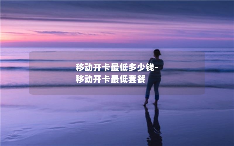 移动开卡最低多少钱-移动开卡最低套餐