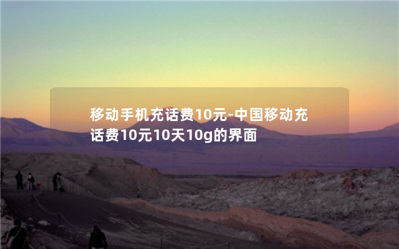 移动手机充话费10元-中国移动充话费10元10天10g的界面