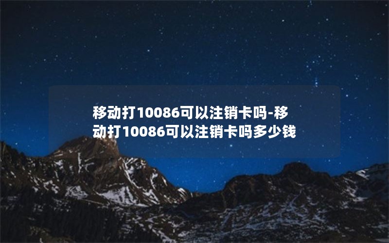 移动打10086可以注销卡吗-移动打10086可以注销卡吗多少钱