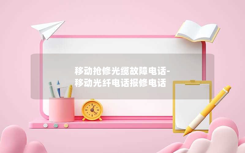 移动抢修光缆故障电话-移动光纤电话报修电话