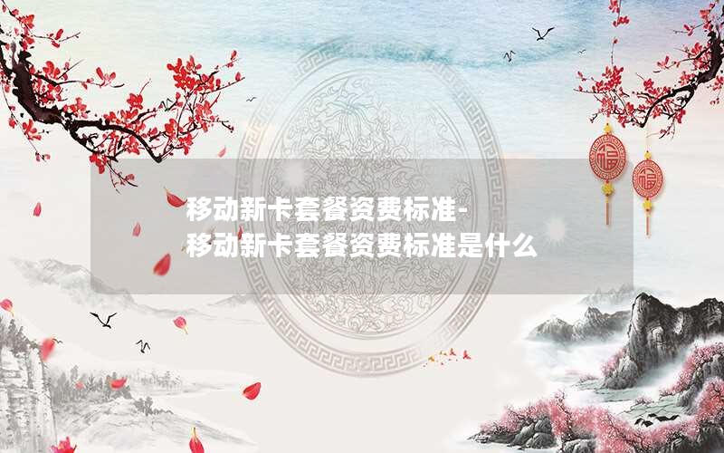 移动新卡套餐资费标准-移动新卡套餐资费标准是什么