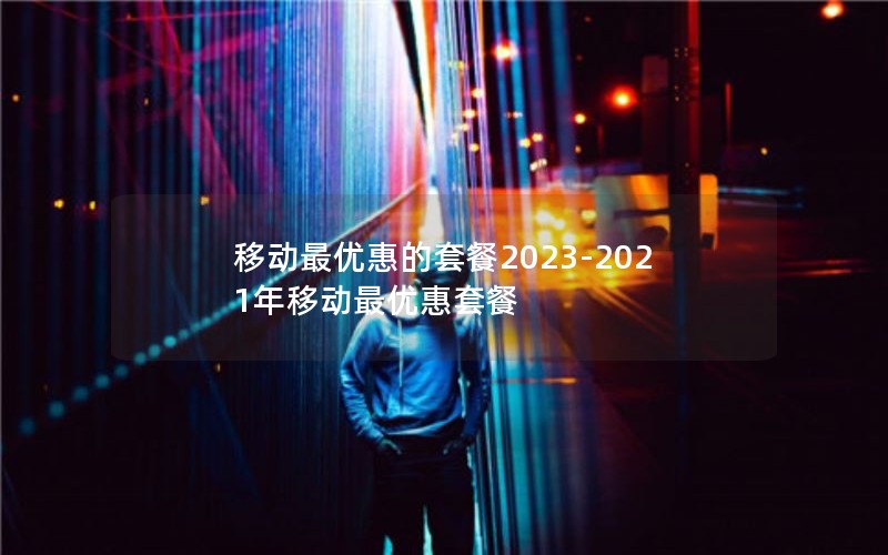 移动最优惠的套餐2023-2021年移动最优惠套餐