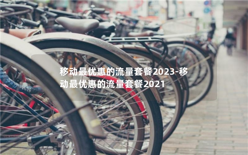 移动最优惠的流量套餐2023-移动最优惠的流量套餐2021