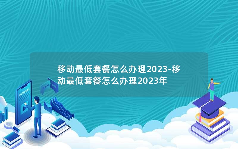 移动最低套餐怎么办理2023-移动最低套餐怎么办理2023年