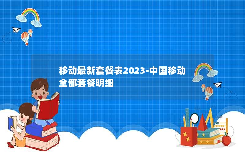 移动最新套餐表2023-中国移动全部套餐明细