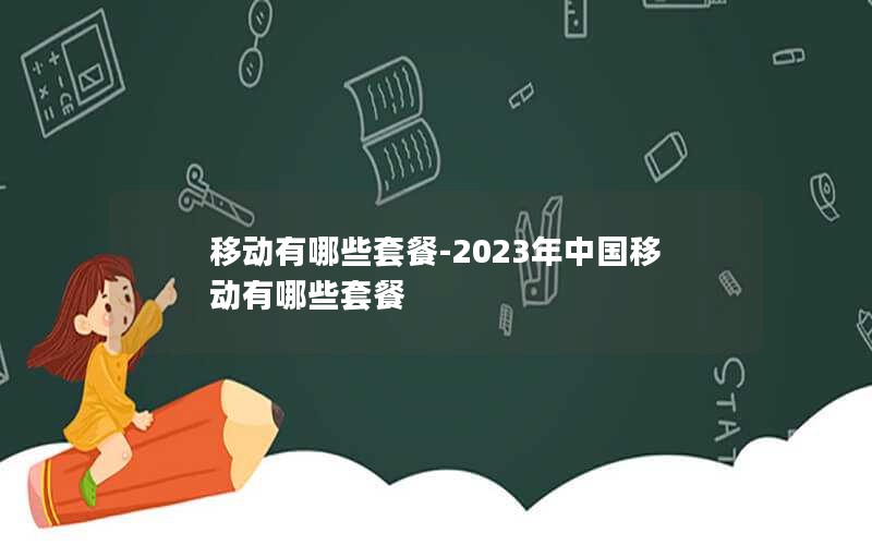 移动有哪些套餐-2023年中国移动有哪些套餐