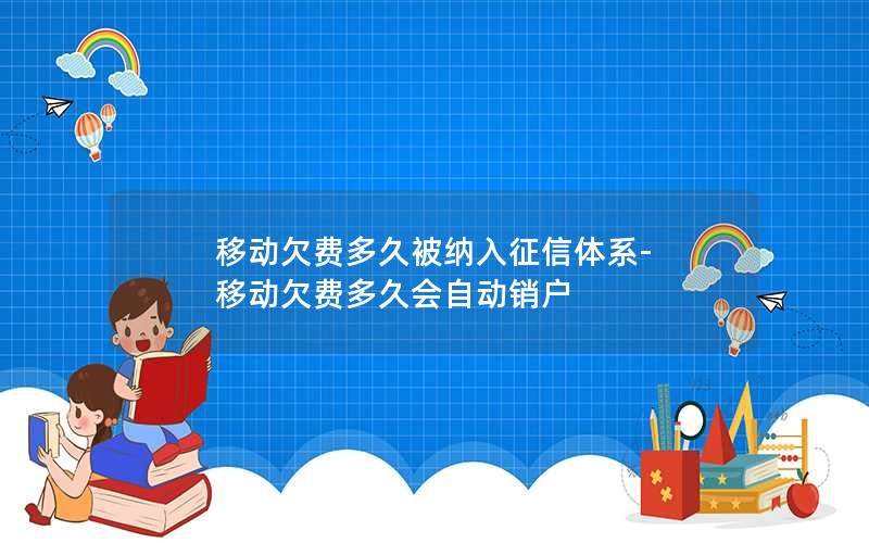 移动欠费多久被纳入征信体系-移动欠费多久会自动销户