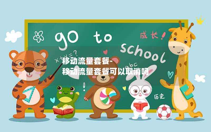 移动流量套餐-移动流量套餐可以取消吗
