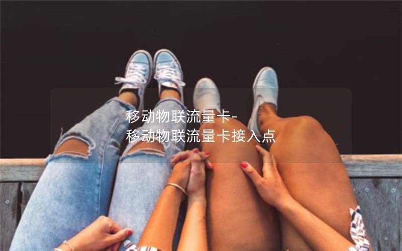 移动物联流量卡-移动物联流量卡接入点