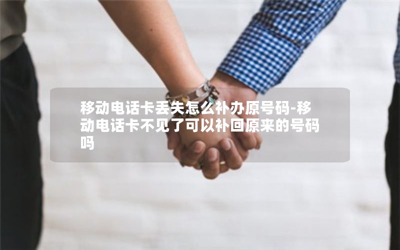 移动电话卡丢失怎么补办原号码-移动电话卡不见了可以补回原来的号码吗