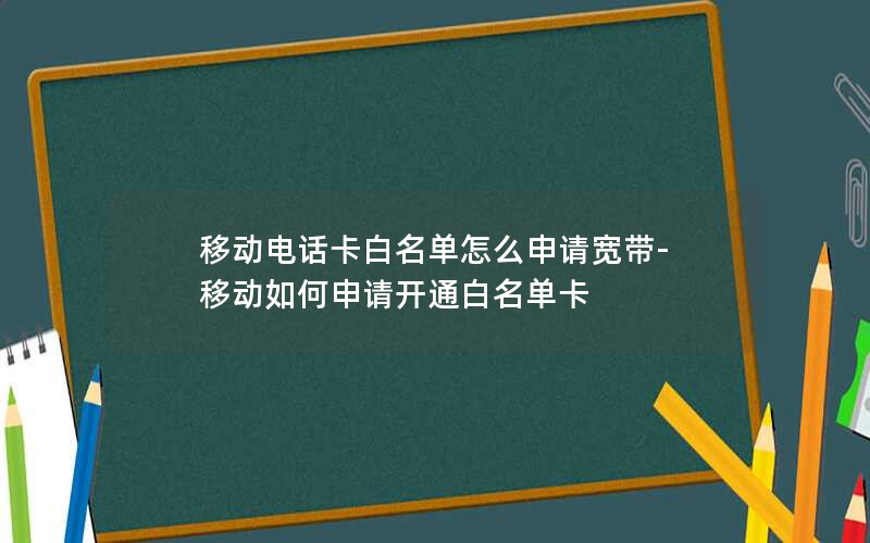 移动电话卡白名单怎么申请宽带-移动如何申请开通白名单卡