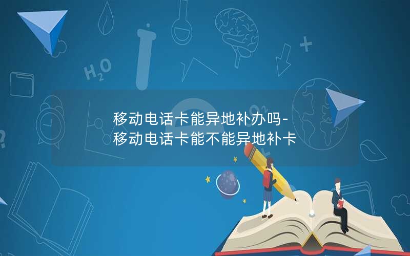 移动电话卡能异地补办吗-移动电话卡能不能异地补卡