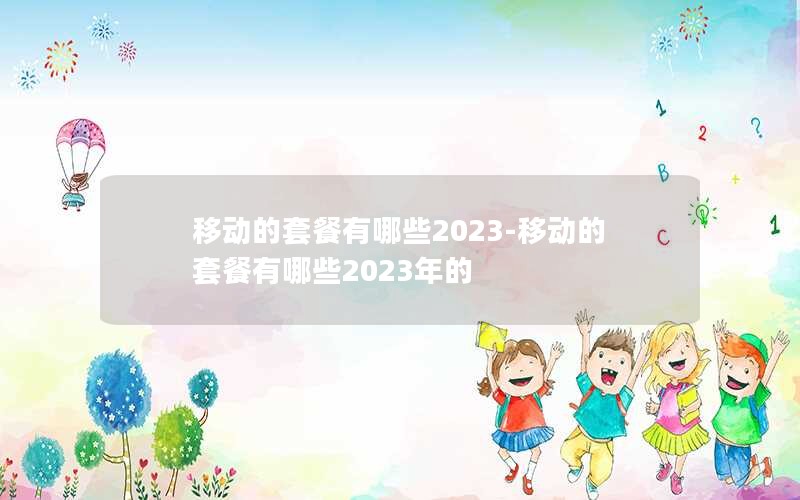 移动的套餐有哪些2023-移动的套餐有哪些2023年的