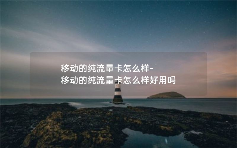 移动的纯流量卡怎么样-移动的纯流量卡怎么样好用吗