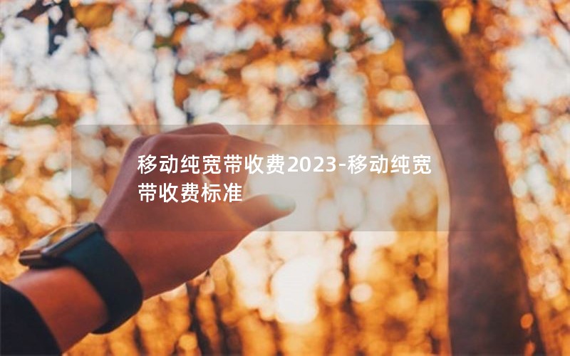 移动纯宽带收费2023-移动纯宽带收费标准