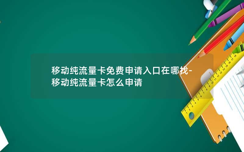 移动纯流量卡免费申请入口在哪找-移动纯流量卡怎么申请