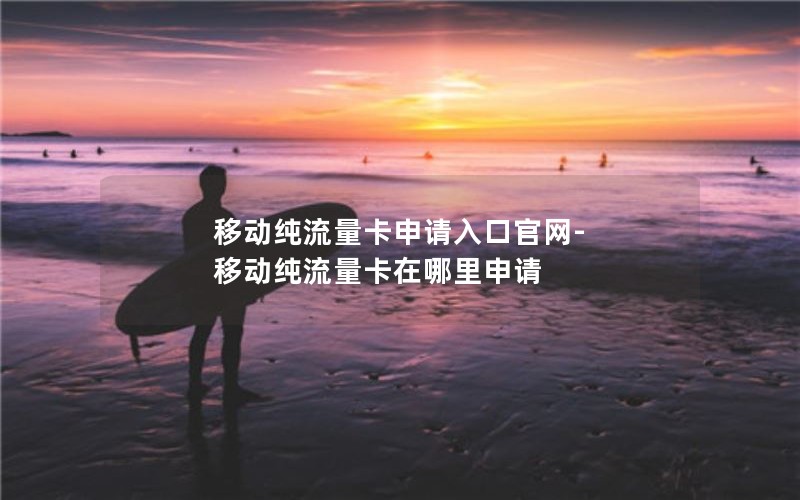 移动纯流量卡申请入口官网-移动纯流量卡在哪里申请