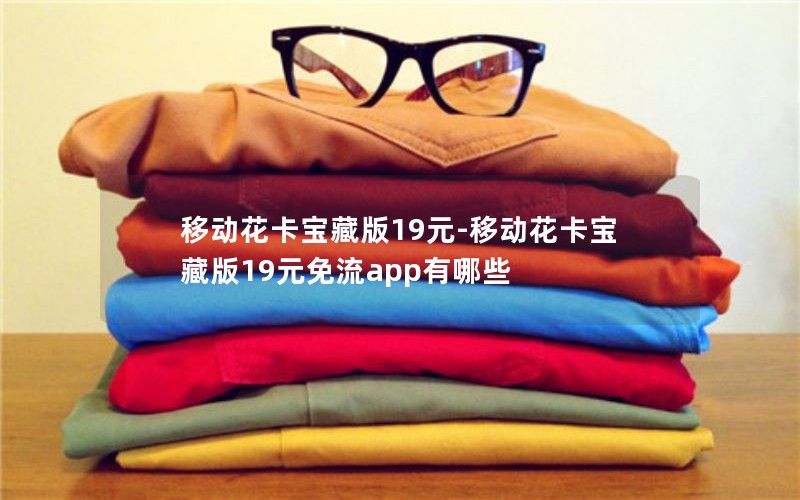 移动花卡宝藏版19元-移动花卡宝藏版19元免流app有哪些