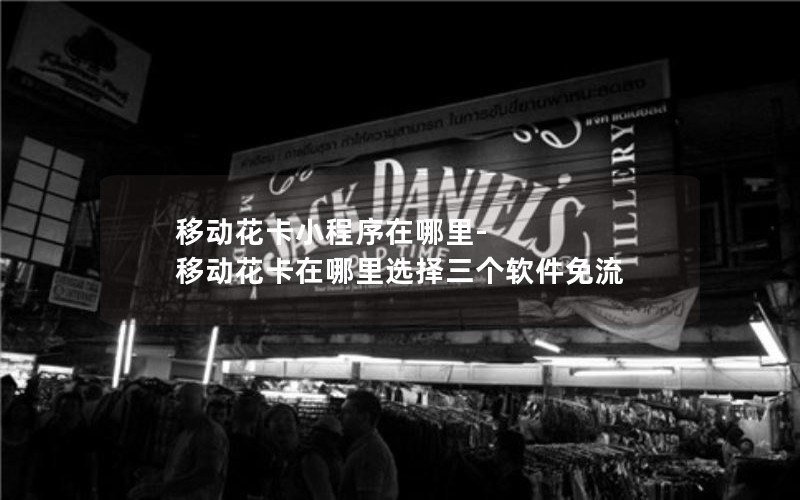 移动花卡小程序在哪里-移动花卡在哪里选择三个软件免流