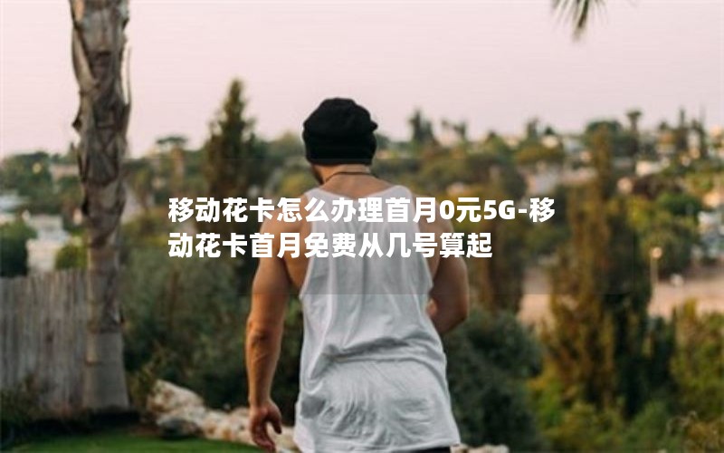 移动花卡怎么办理首月0元5G-移动花卡首月免费从几号算起