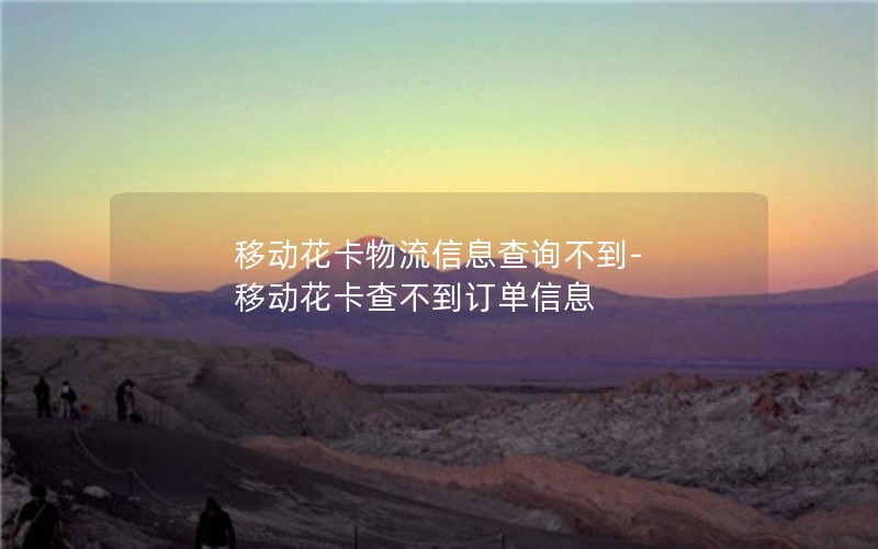 移动花卡物流信息查询不到-移动花卡查不到订单信息