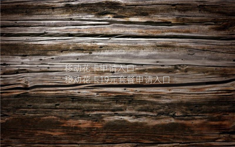 移动花卡申请入口-移动花卡19元套餐申请入口