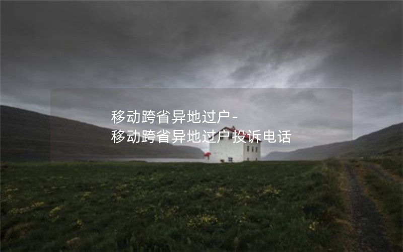 移动跨省异地过户-移动跨省异地过户投诉电话