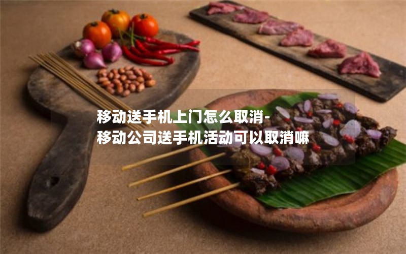 移动送手机上门怎么取消-移动公司送手机活动可以取消嘛