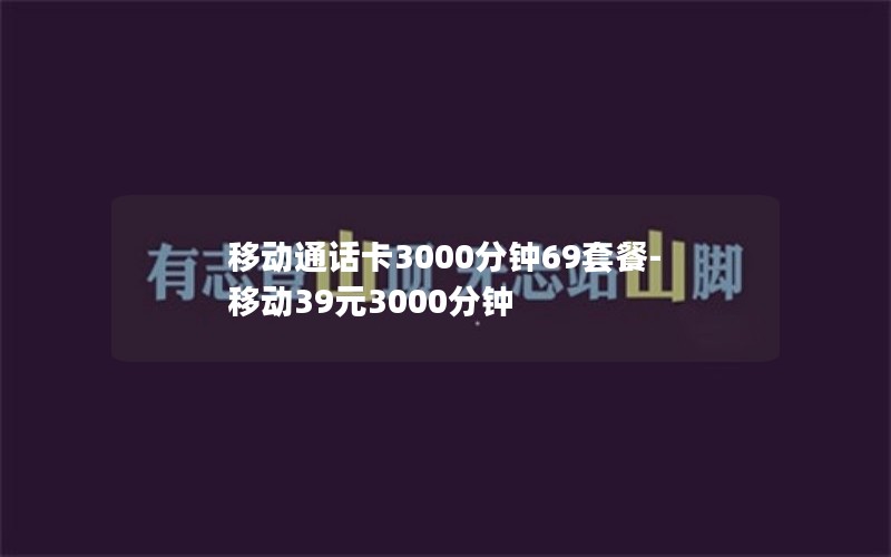 移动通话卡3000分钟69套餐-移动39元3000分钟