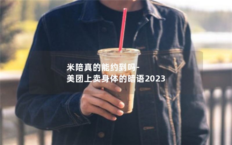 米陪真的能约到吗-美团上卖身体的暗语2023