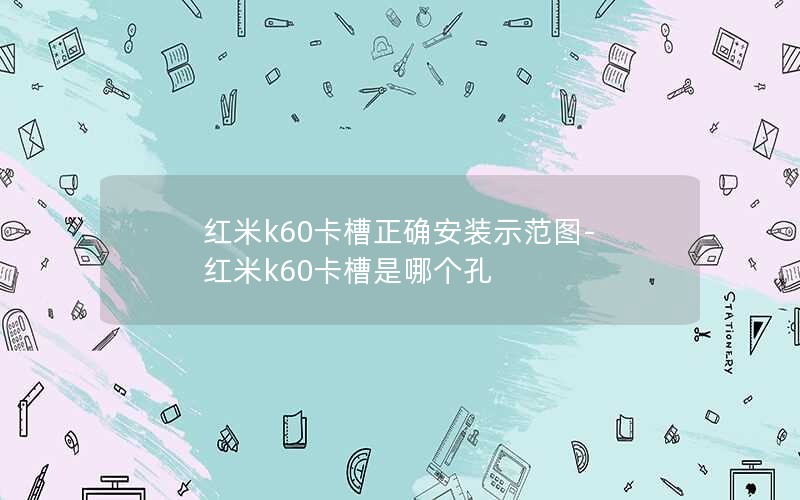 红米k60卡槽正确安装示范图-红米k60卡槽是哪个孔