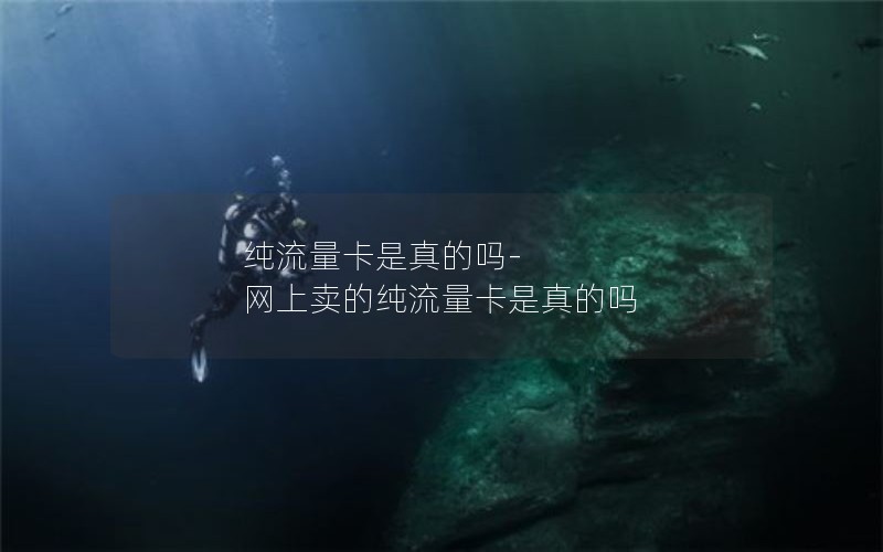 纯流量卡是真的吗-网上卖的纯流量卡是真的吗