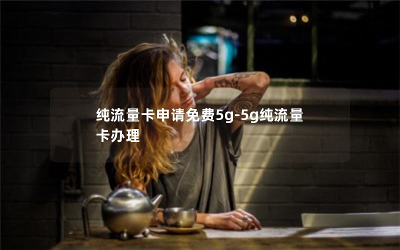 纯流量卡申请免费5g-5g纯流量卡办理