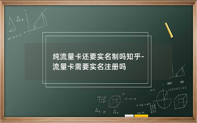 纯流量卡还要实名制吗知乎-流量卡需要实名注册吗