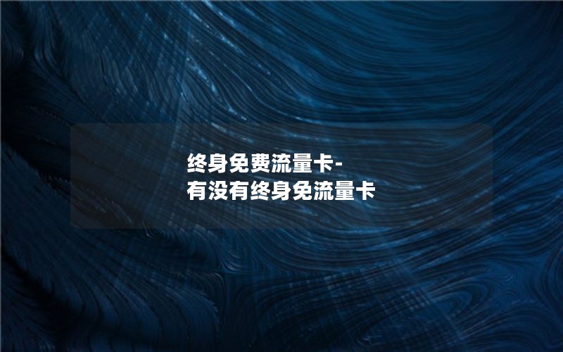 终身免费流量卡-有没有终身免流量卡