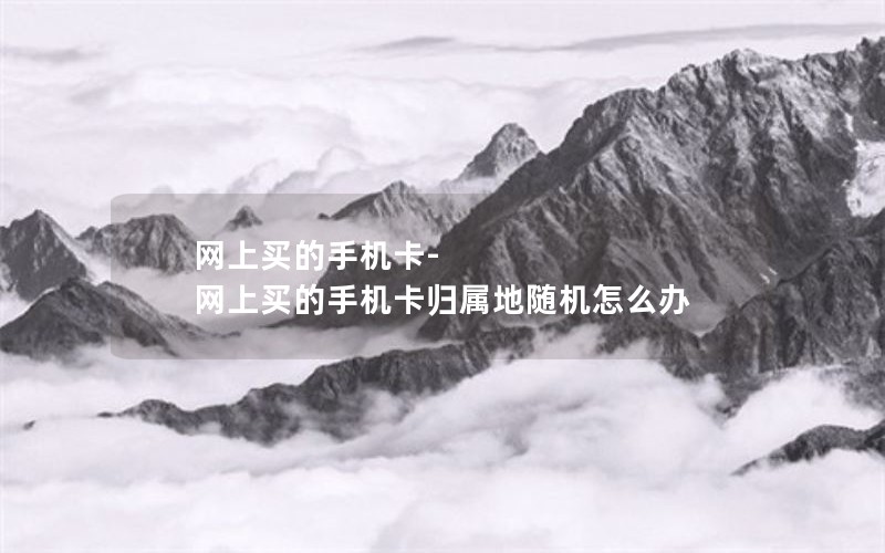 网上买的手机卡-网上买的手机卡归属地随机怎么办